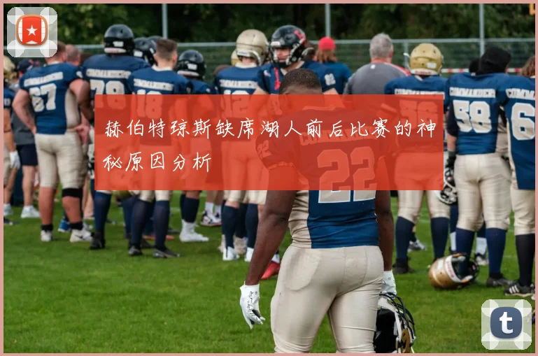 赫伯特琼斯缺席湖人前后比赛的神秘原因分析