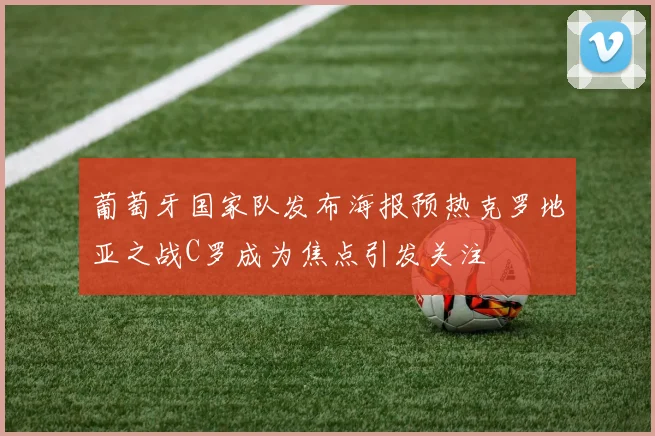 葡萄牙国家队发布海报预热克罗地亚之战C罗成为焦点引发关注