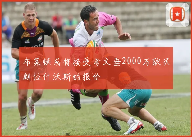 布莱顿或将接受考文垂2000万欧买断拉什沃斯的报价