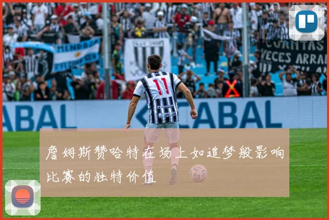 詹姆斯赞哈特在场上如追梦般影响比赛的独特价值