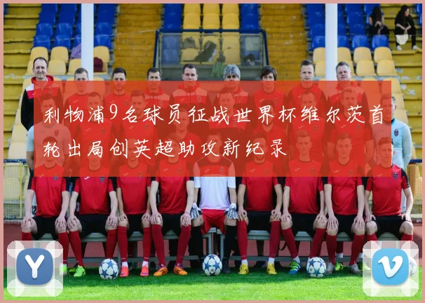 利物浦9名球员征战世界杯维尔茨首轮出局创英超助攻新纪录
