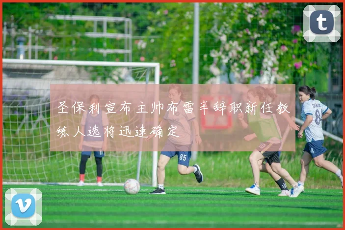 圣保利宣布主帅布雷辛辞职新任教练人选将迅速确定