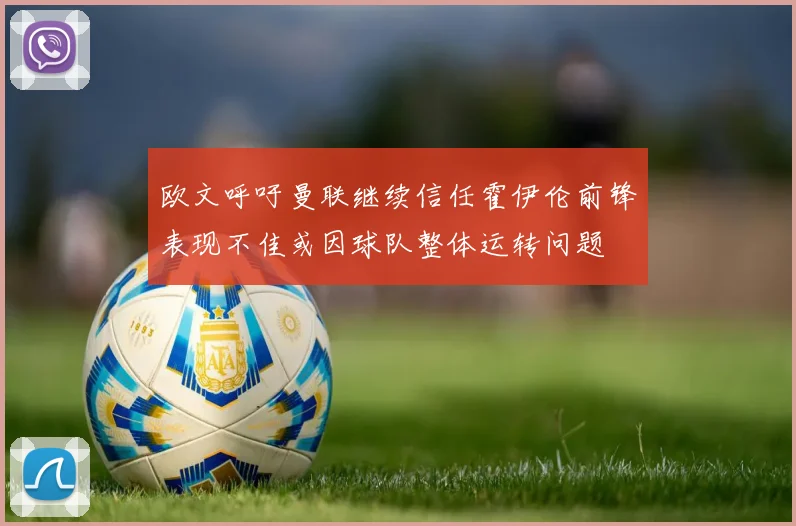 欧文呼吁曼联继续信任霍伊伦前锋表现不佳或因球队整体运转问题