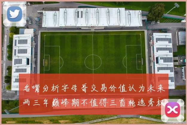 名嘴分析字母哥交易价值认为未来两三年巅峰期不值得三首轮选秀权