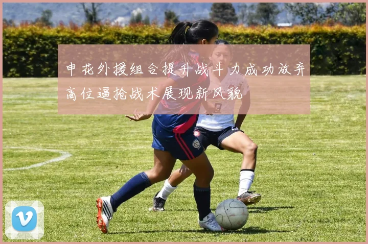 申花外援组合提升战斗力成功放弃高位逼抢战术展现新风貌