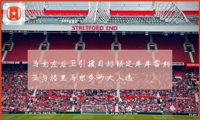 马竞左后卫引援目标锁定库库雷利亚与格里马尔多两大人选