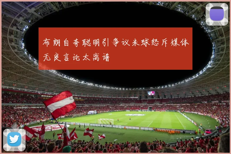 布朗自夸聪明引争议米球怒斥媒体无良言论太离谱
