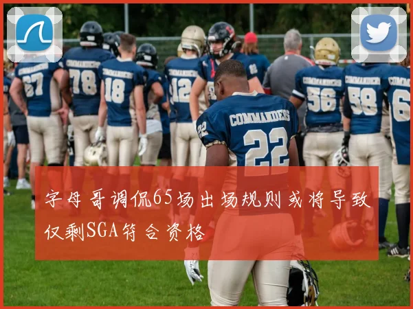 字母哥调侃65场出场规则或将导致仅剩SGA符合资格