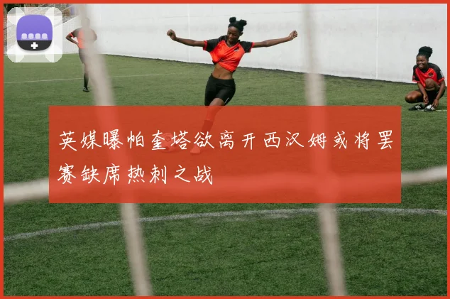 英媒曝帕奎塔欲离开西汉姆或将罢赛缺席热刺之战