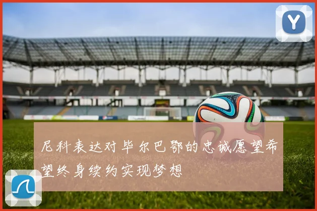 尼科表达对毕尔巴鄂的忠诚愿望希望终身续约实现梦想
