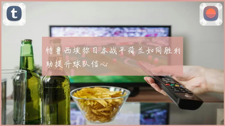 特鲁西埃称日本战平荷兰如同胜利助提升球队信心