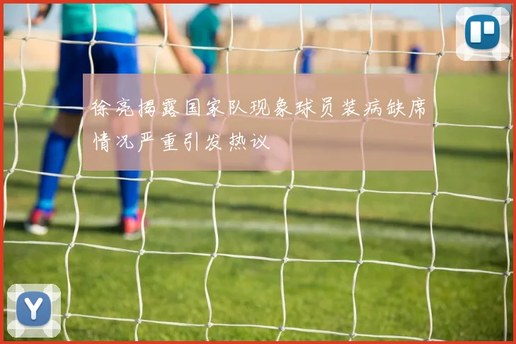 徐亮揭露国家队现象球员装病缺席情况严重引发热议