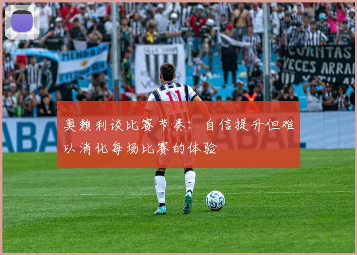 奥赖利谈比赛节奏：自信提升但难以消化每场比赛的体验