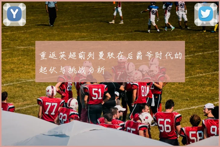 重返英超前列曼联在后爵爷时代的起伏与挑战分析