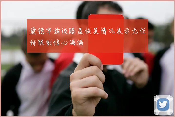 爱德华兹谈膝盖恢复情况表示无任何限制信心满满