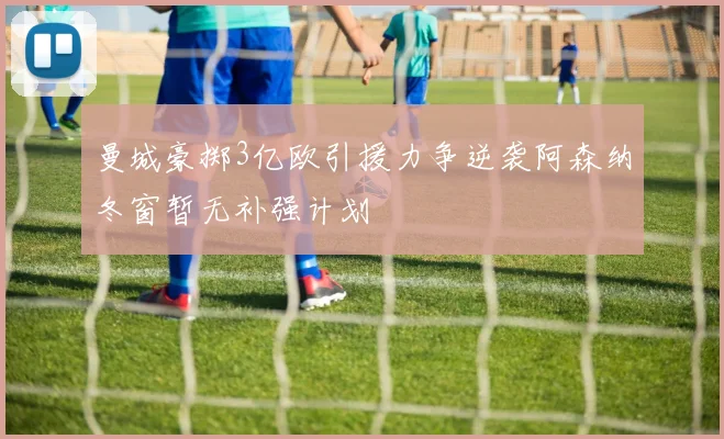 曼城豪掷3亿欧引援力争逆袭阿森纳冬窗暂无补强计划
