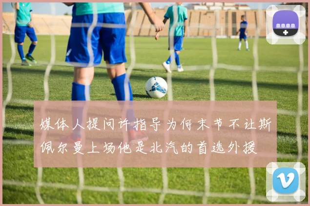 媒体人提问许指导为何末节不让斯佩尔曼上场他是北汽的首选外援