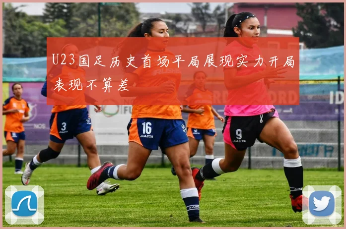 U23国足历史首场平局展现实力开局表现不算差