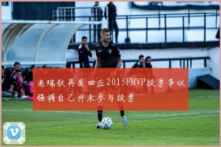 老瑞秋再度回应2015FMVP投票争议强调自己并未参与投票