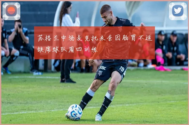 苏格兰中场麦克托米奈因肠胃不适缺席球队周四训练