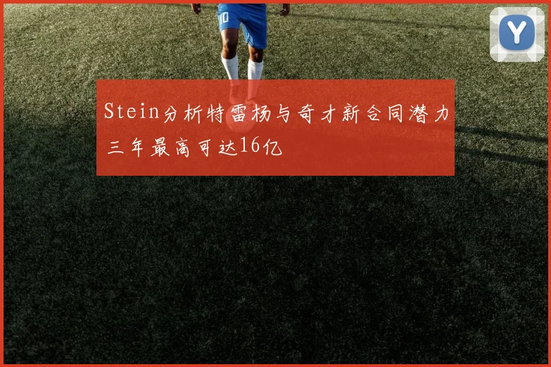 Stein分析特雷杨与奇才新合同潜力三年最高可达16亿
