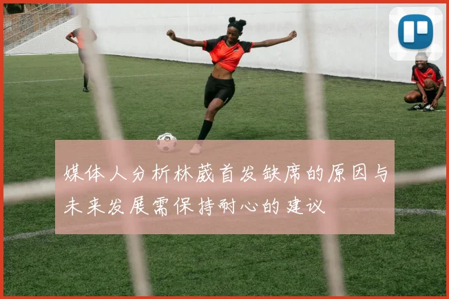 媒体人分析林葳首发缺席的原因与未来发展需保持耐心的建议