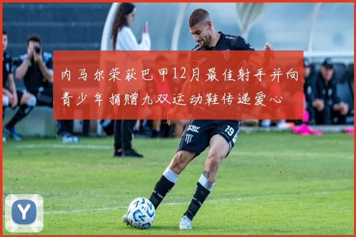 内马尔荣获巴甲12月最佳射手并向青少年捐赠九双运动鞋传递爱心