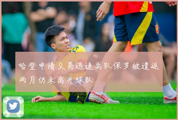 哈登申请交易迅速离队保罗被遣返两月仍未离开球队