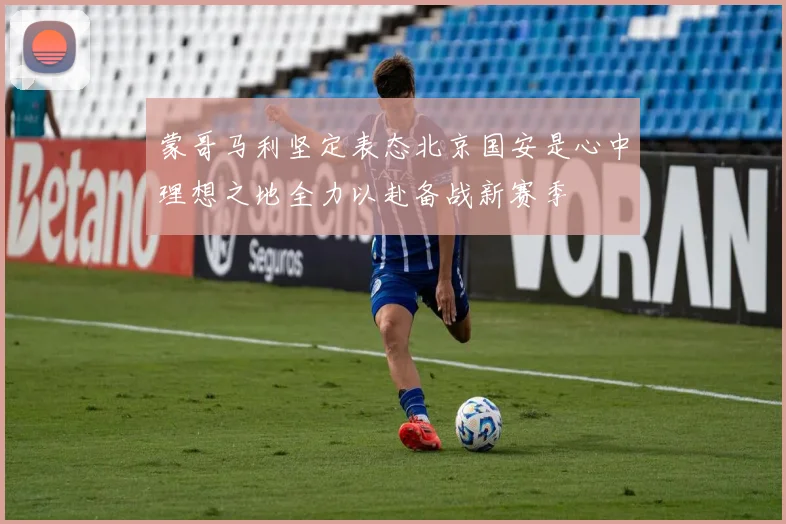 蒙哥马利坚定表态北京国安是心中理想之地全力以赴备战新赛季