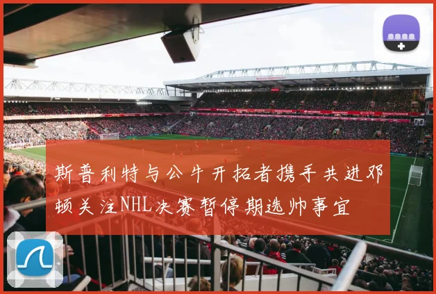 斯普利特与公牛开拓者携手共进邓顿关注NHL决赛暂停期选帅事宜