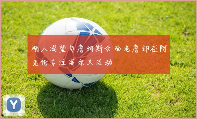 湖人渴望与詹姆斯会面老詹却在阿克伦专注高尔夫活动