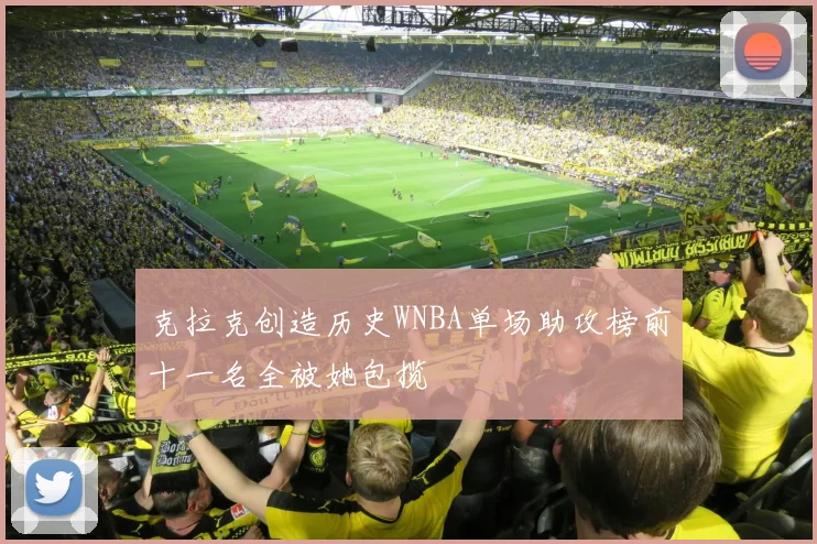 克拉克创造历史WNBA单场助攻榜前十一名全被她包揽