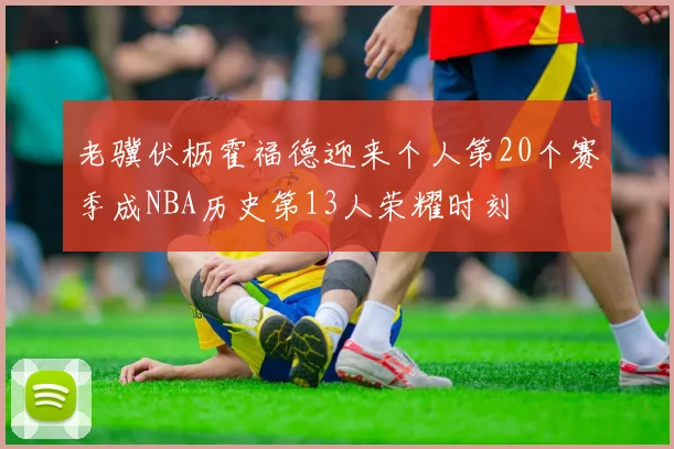 老骥伏枥霍福德迎来个人第20个赛季成NBA历史第13人荣耀时刻
